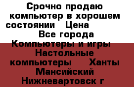 Срочно продаю компьютер в хорошем состоянии › Цена ­ 25 000 - Все города Компьютеры и игры » Настольные компьютеры   . Ханты-Мансийский,Нижневартовск г.